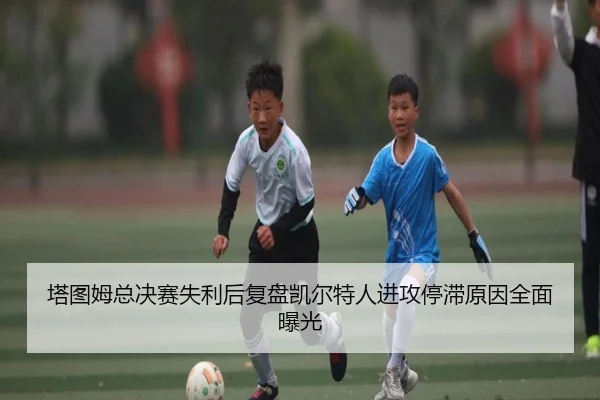 塔图姆总决赛失利后复盘凯尔特人进攻停滞原因全面曝光