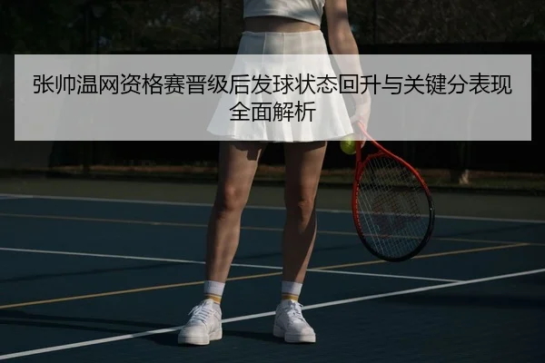 张帅温网资格赛晋级后发球状态回升与关键分表现全面解析