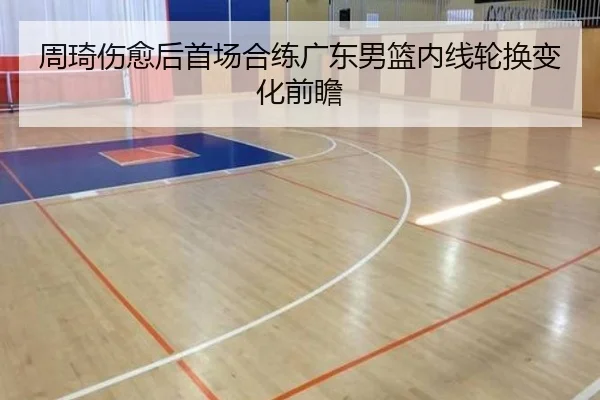 周琦伤愈后首场合练广东男篮内线轮换变化前瞻