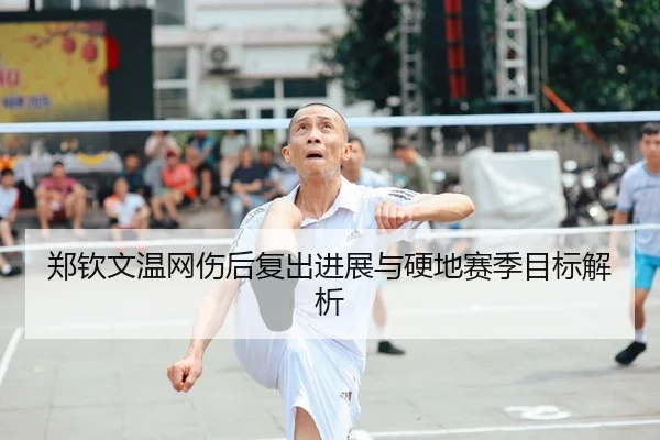 郑钦文温网伤后复出进展与硬地赛季目标解析