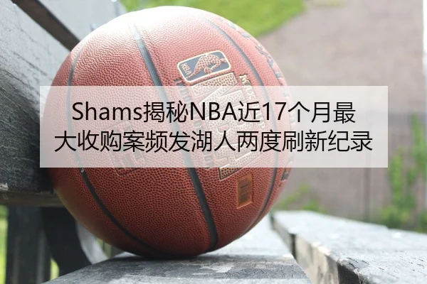 Shams揭秘NBA近17个月最大收购案频发湖人两度刷新纪录